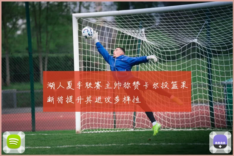 湖人夏季联赛主帅称赞卡尔投篮果断将提升其进攻多样性