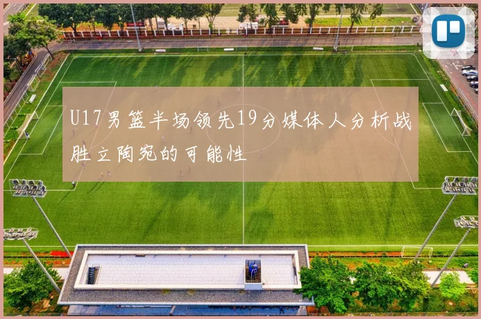 U17男篮半场领先19分媒体人分析战胜立陶宛的可能性