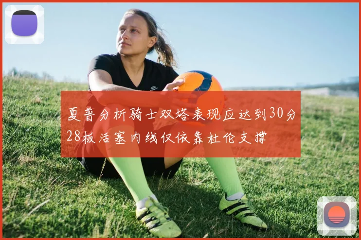 夏普分析骑士双塔表现应达到30分28板活塞内线仅依靠杜伦支撑