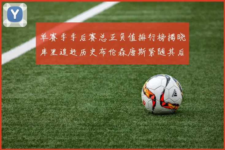 单赛季季后赛总正负值排行榜揭晓库里追赶历史布伦森唐斯紧随其后