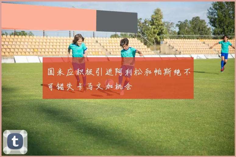 国米应积极引进阿利松和帕斯绝不可错失卡马文加机会