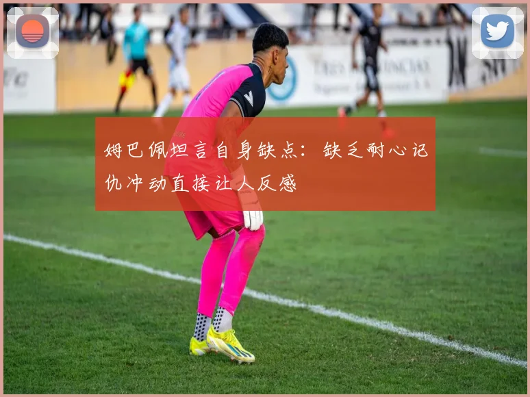 姆巴佩坦言自身缺点：缺乏耐心记仇冲动直接让人反感