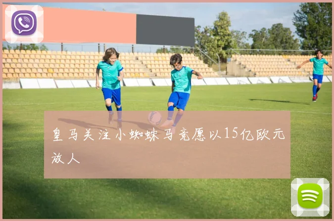 皇马关注小蜘蛛马竞愿以15亿欧元放人