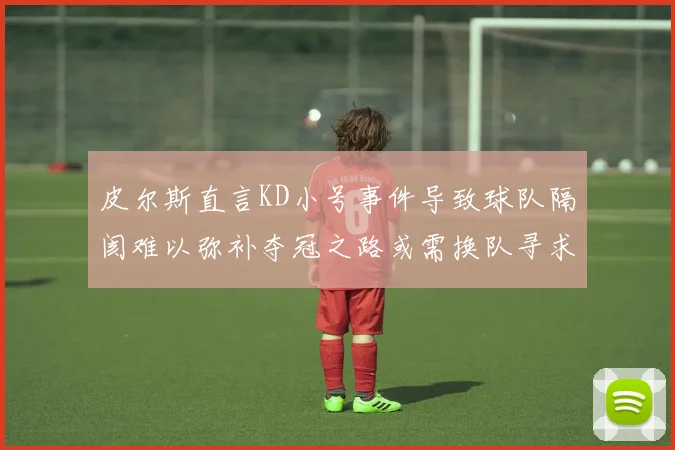 皮尔斯直言KD小号事件导致球队隔阂难以弥补夺冠之路或需换队寻求新机会