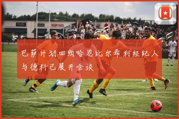 巴萨计划回购哈恩比尔希利经纪人与德科已展开会谈