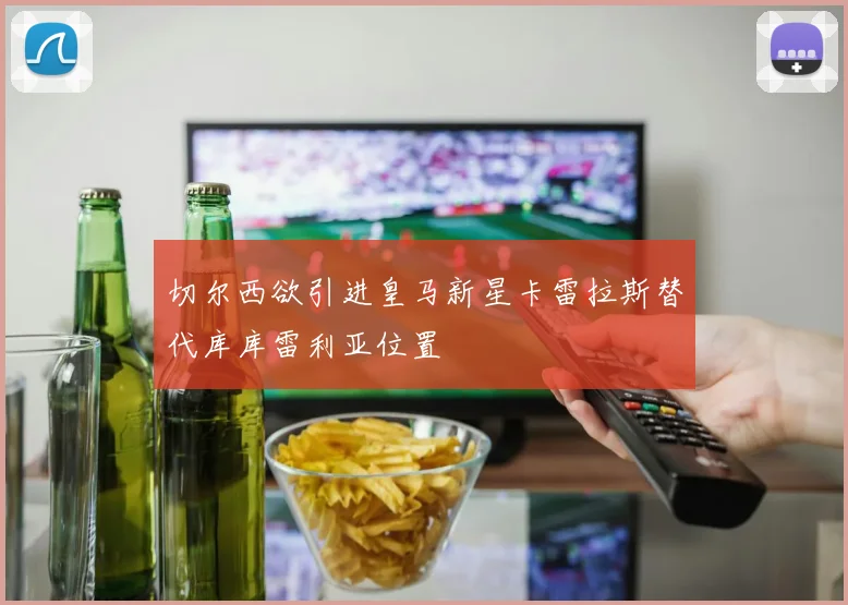 切尔西欲引进皇马新星卡雷拉斯替代库库雷利亚位置