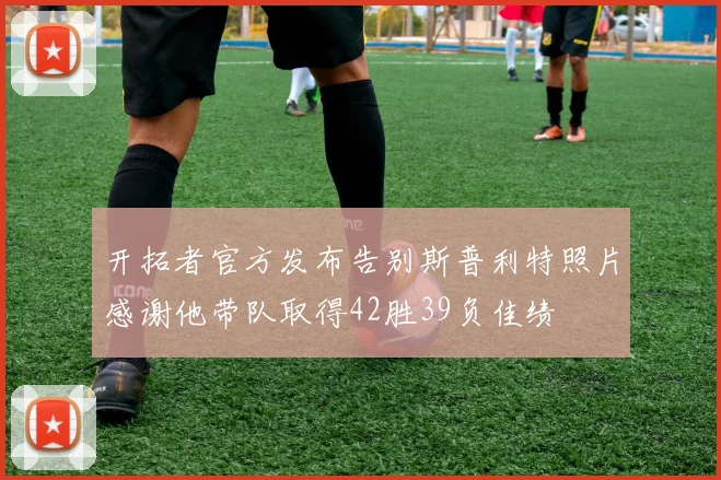 开拓者官方发布告别斯普利特照片感谢他带队取得42胜39负佳绩