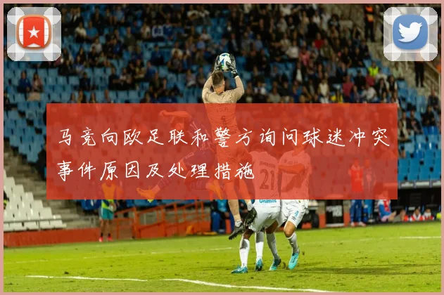 马竞向欧足联和警方询问球迷冲突事件原因及处理措施