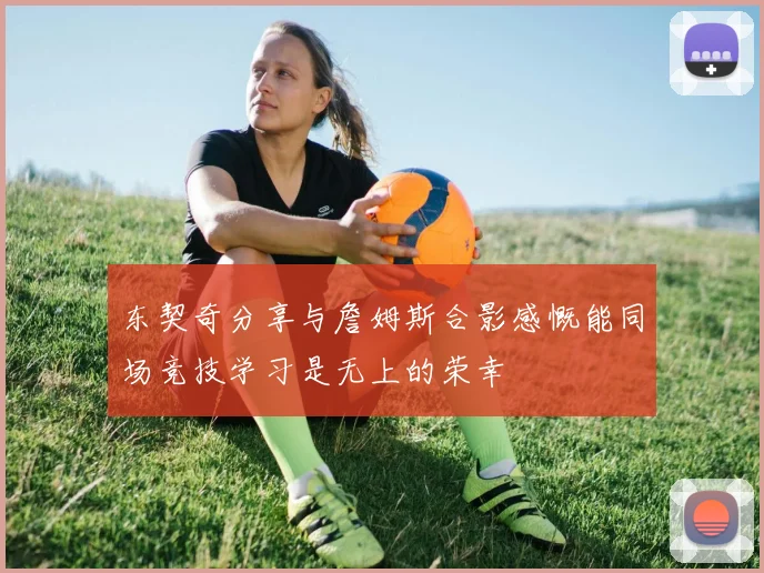 东契奇分享与詹姆斯合影感慨能同场竞技学习是无上的荣幸