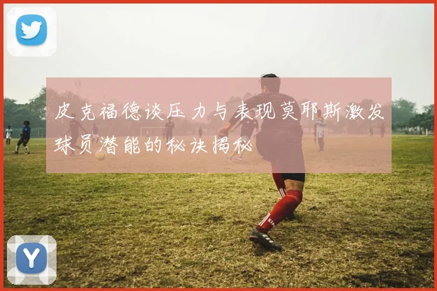 皮克福德谈压力与表现莫耶斯激发球员潜能的秘诀揭秘
