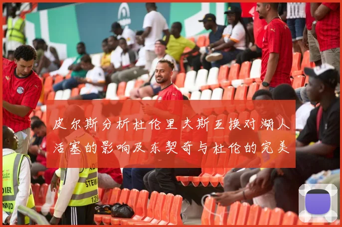 皮尔斯分析杜伦里夫斯互换对湖人活塞的影响及东契奇与杜伦的完美搭配