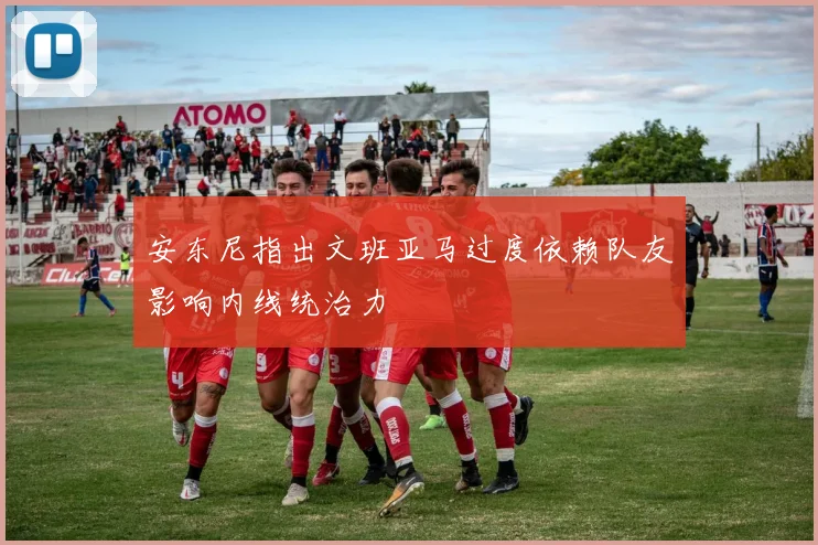 安东尼指出文班亚马过度依赖队友影响内线统治力