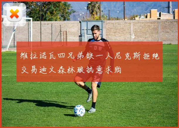 维拉诺瓦四兄弟缺一人尼克斯拒绝交易迪文森林狼执意求购