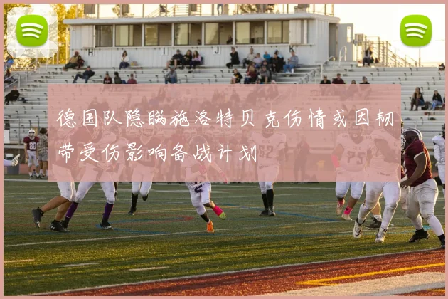 德国队隐瞒施洛特贝克伤情或因韧带受伤影响备战计划