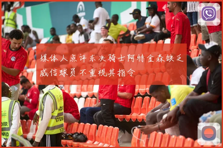 媒体人点评东决骑士阿特金森缺乏威信球员不重视其指令