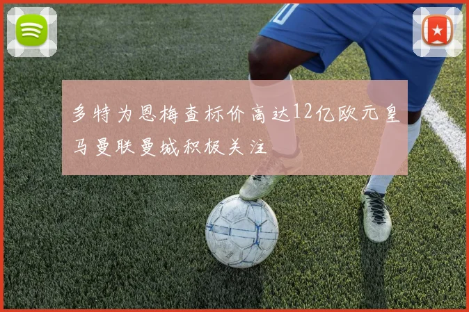 多特为恩梅查标价高达12亿欧元皇马曼联曼城积极关注