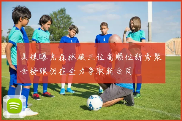 美媒曝光森林狼三位高顺位新秀聚会榜眼仍在全力争取新合同